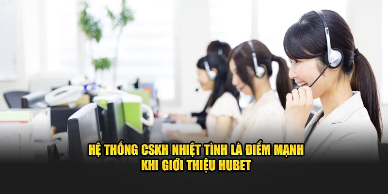 Hệ thống CSKH nhiệt tình là điểm mạnh khi giới thiệu Hubet